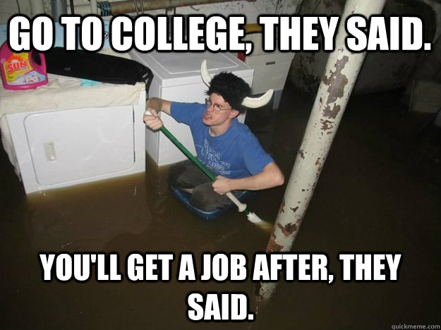 Go to College, they said. You'll get a Job after, they said. - Go to College, they said. You'll get a Job after, they said.  Do the laundry they said