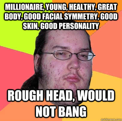 millionaire, young, healthy, great body, good facial symmetry, good skin, good personality rough head, would not bang - millionaire, young, healthy, great body, good facial symmetry, good skin, good personality rough head, would not bang  Butthurt Dweller