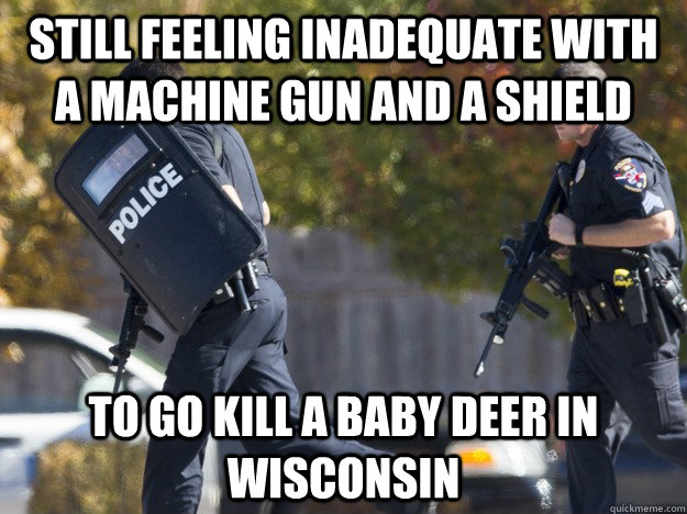 Still feeling inadequate with a machine gun and a shield To go kill a baby deer in Wisconsin - Still feeling inadequate with a machine gun and a shield To go kill a baby deer in Wisconsin  Fawn Killers