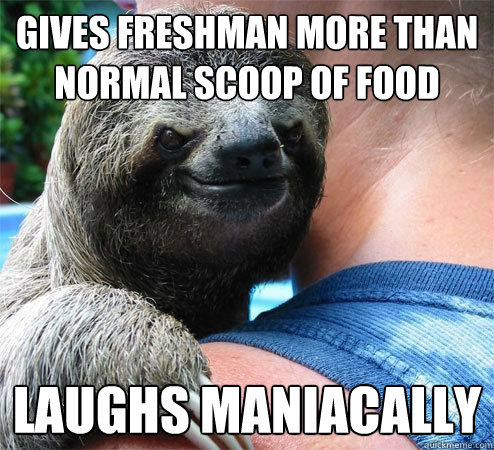 Gives freshman more than normal scoop of food Laughs maniacally 
  Suspiciously Evil Sloth