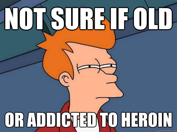 Not sure if old Or addicted to heroin  Futurama Fry