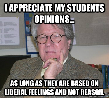 I appreciate my students opinions... as long as they are based on liberal feelings and not reason. - I appreciate my students opinions... as long as they are based on liberal feelings and not reason.  Humanities Professor