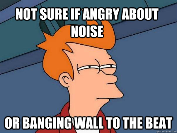 Not sure if angry about noise Or banging wall to the beat  Futurama Fry