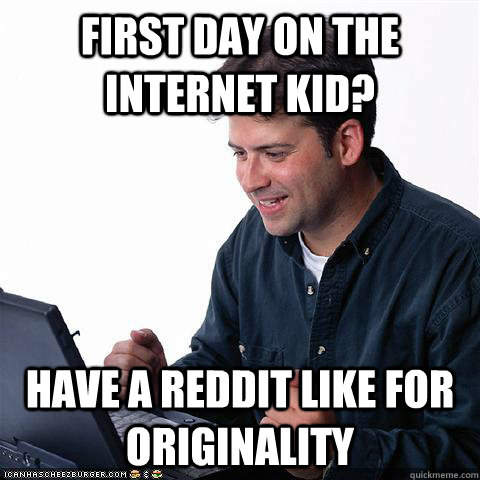 First day on the internet kid? Have a reddit like for originality  Net noob