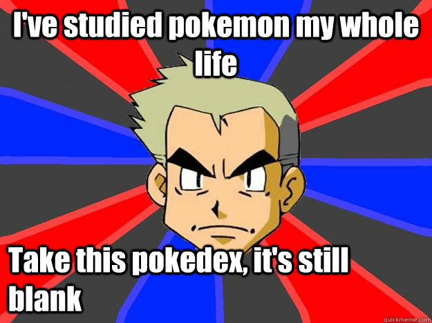 I've studied pokemon my whole life Take this pokedex, it's still blank  Professor Oak