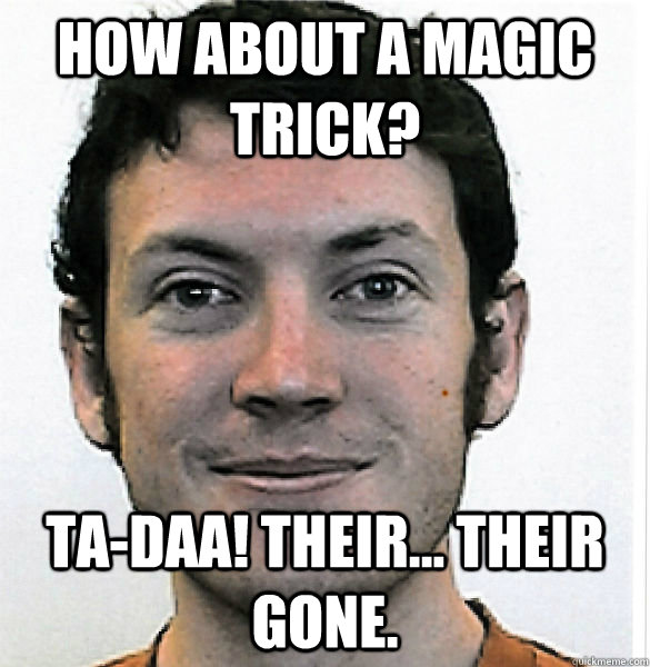 how about a magic trick? ta-daa! Their... Their gone. - how about a magic trick? ta-daa! Their... Their gone.  James Holmes