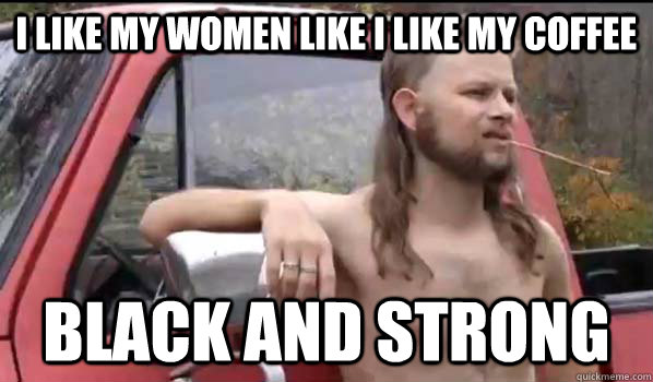 I like my women like I like my coffee Black and Strong  Almost Politically Correct Redneck