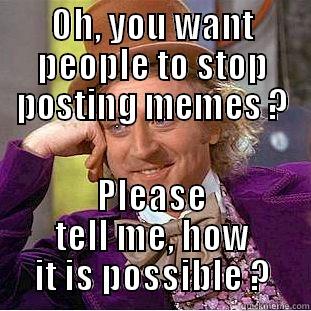 oh, you - OH, YOU WANT PEOPLE TO STOP POSTING MEMES ? PLEASE TELL ME, HOW IT IS POSSIBLE ? Condescending Wonka