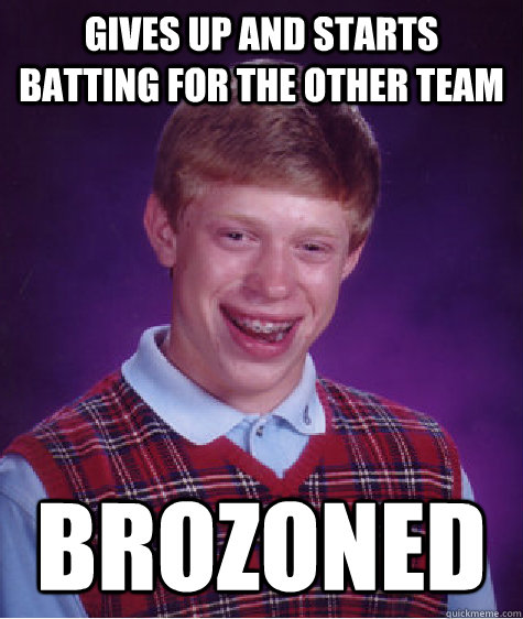 gives up and starts batting for the other team brozoned  Bad Luck Brian