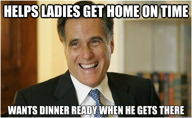 Helps Ladies get home on time Wants dinner ready when he gets there  Mitt Romney