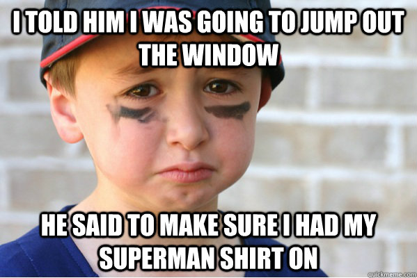 I told him I was going to jump out the window He said to make sure I had my Superman shirt on - I told him I was going to jump out the window He said to make sure I had my Superman shirt on  Redditors Son