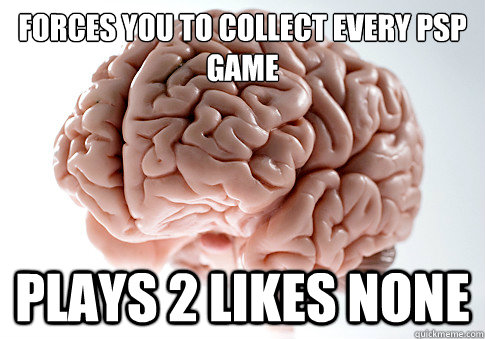 FORCES YOU to collect every psp game plays 2 likes none  Scumbag Brain