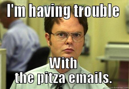 I'M HAVING TROUBLE WITH THE PITZA EMAILS. Schrute