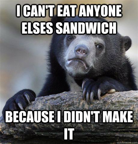 I can't eat anyone elses sandwich because i didn't make it  - I can't eat anyone elses sandwich because i didn't make it   Confession Bear