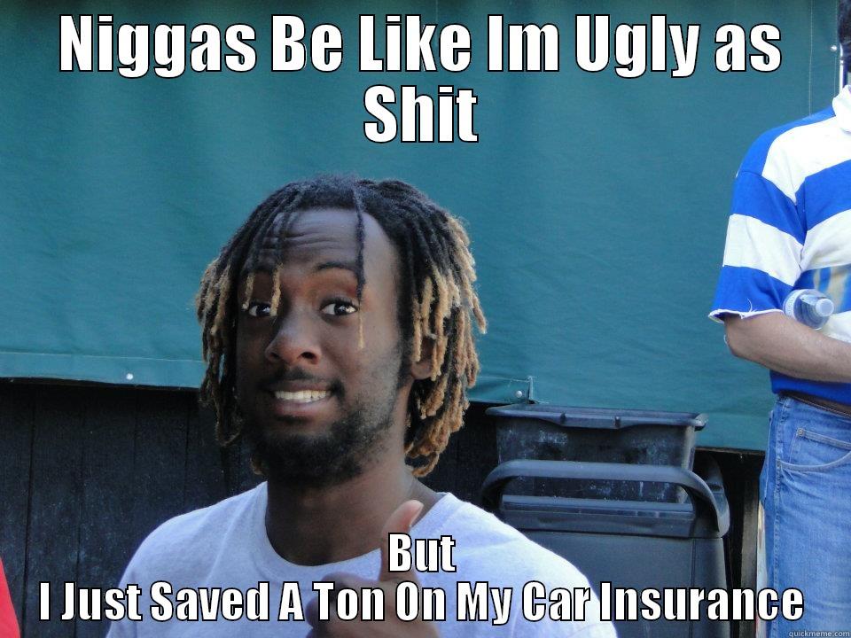 Niggas be like - NIGGAS BE LIKE IM UGLY AS SHIT BUT I JUST SAVED A TON ON MY CAR INSURANCE Misc