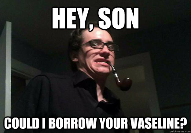 hey, son could i borrow your vaseline?  