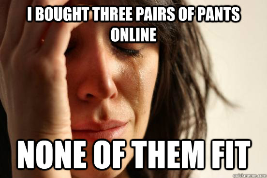 I bought three pairs of pants online None of them fit  First World Problems