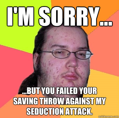 I'm sorry... ...but you failed your
saving throw against my seduction attack. - I'm sorry... ...but you failed your
saving throw against my seduction attack.  Butthurt Dweller