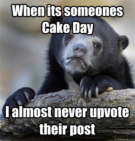 When its someones Cake Day I almost never upvote their post  Confession Bear