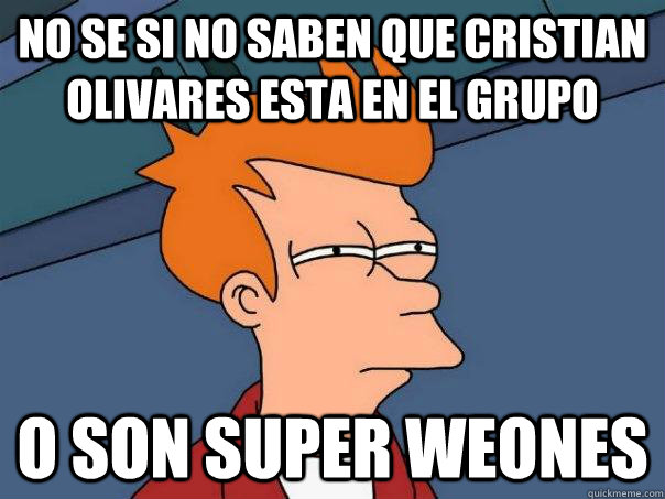 no se si no saben que cristian olivares esta en el grupo o son super weones  Futurama Fry