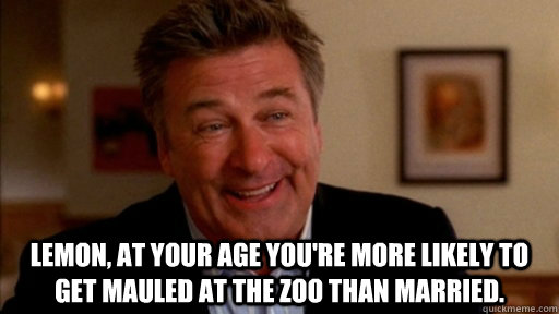  Lemon, at your age you're more likely to get mauled at the zoo than married.    