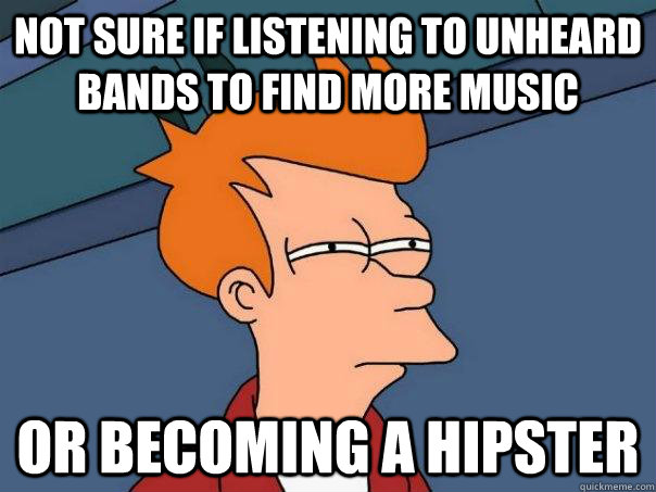 Not sure if listening to unheard bands to find more music Or becoming a hipster - Not sure if listening to unheard bands to find more music Or becoming a hipster  Futurama Fry