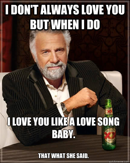 I don't always LOVE YOU BUT WHEN I DO I LOVE YOU LIKE A LOVE SONG BABY. THAT WHAT SHE SAID. - I don't always LOVE YOU BUT WHEN I DO I LOVE YOU LIKE A LOVE SONG BABY. THAT WHAT SHE SAID.  The Most Interesting Man In The World