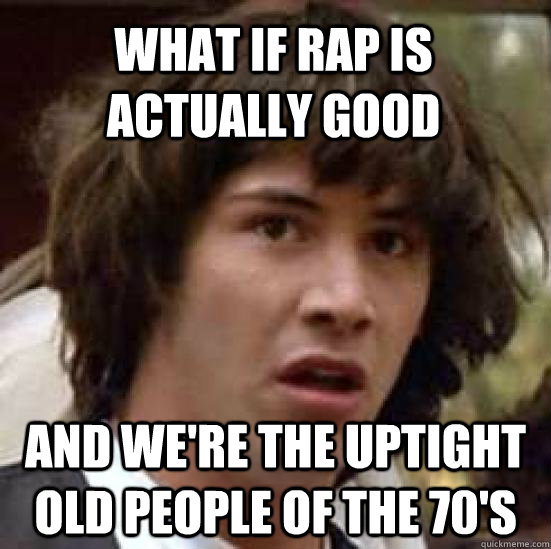 What if Rap Is actually good And we're the uptight old people of the 70's  conspiracy keanu