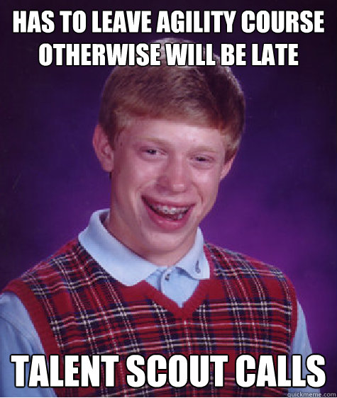 has to leave agility course otherwise will be late talent scout calls  Bad Luck Brian