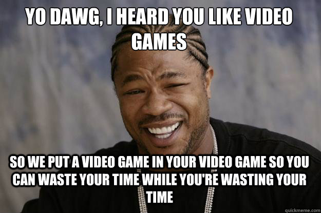 yo dawg, i heard you like video games so we put a video game in your video game so you can waste your time while you're wasting your time  Xzibit meme