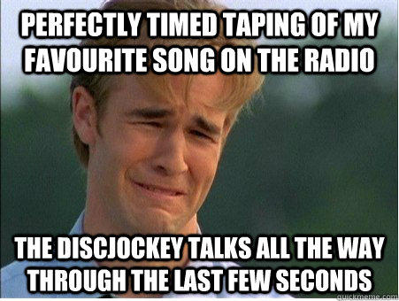 Perfectly timed taping of my favourite song on the radio the discjockey talks all the way through the last few seconds  