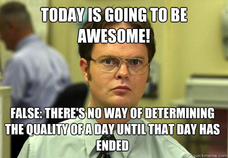 Today is going to be awesome! False: There's no way of determining the quality of a day until that day has ended  Dwight