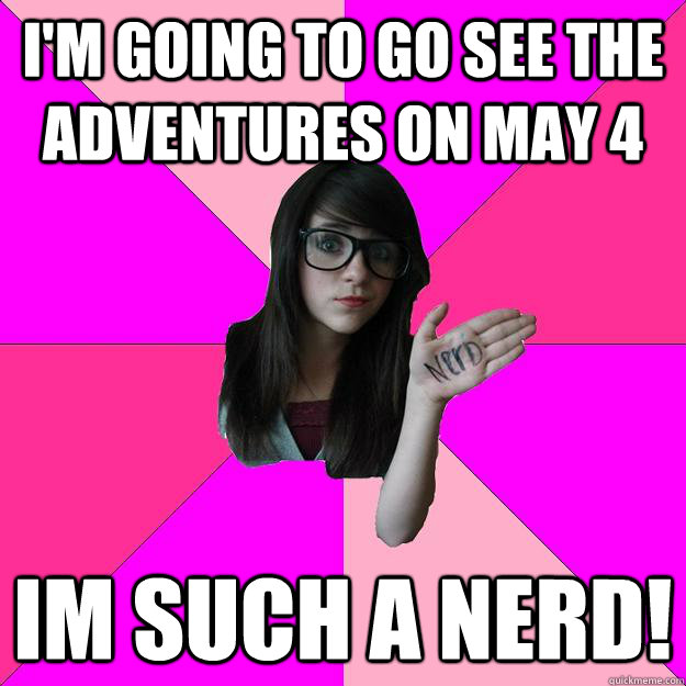 I'm going to go see the Adventures on May 4 im such a nerd!  Idiot Nerd Girl