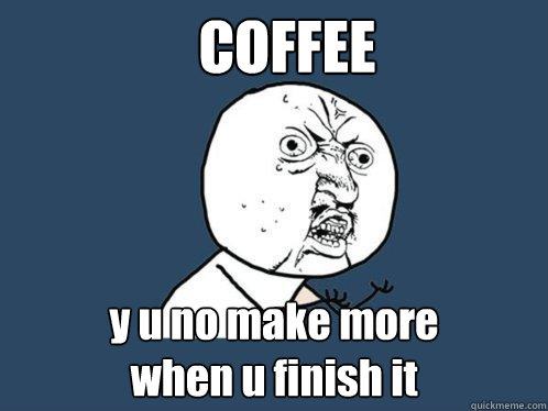 COFFEE y u no make more
when u finish it  Y U No