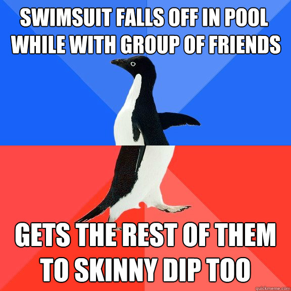 Swimsuit falls off in pool
 while with group of friends Gets the rest of them
to skinny dip too  Socially Awkward Awesome Penguin