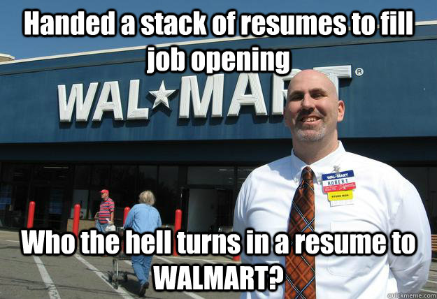Handed a stack of resumes to fill job opening Who the hell turns in a resume to WALMART? - Handed a stack of resumes to fill job opening Who the hell turns in a resume to WALMART?  Walmart Manager