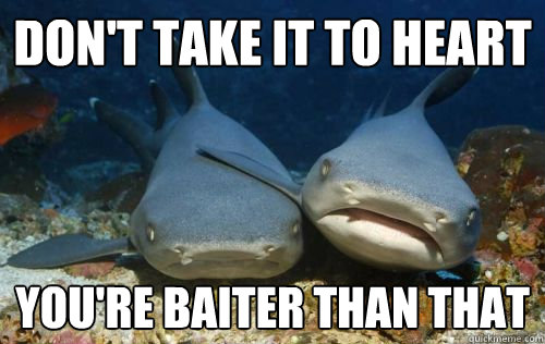 Don't take it to heart You're baiter than that - Don't take it to heart You're baiter than that  Compassionate Shark Friend