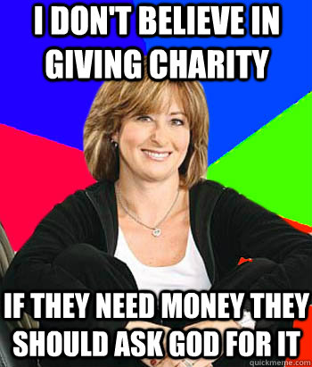 I don't believe in giving charity  if they need money they should ask god for it - I don't believe in giving charity  if they need money they should ask god for it  Sheltering Suburban Mom