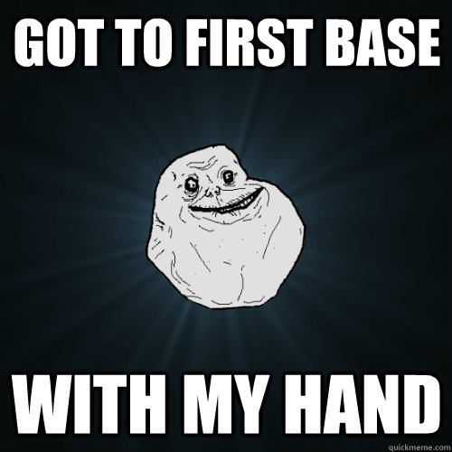 got to first base with my hand  Forever Alone