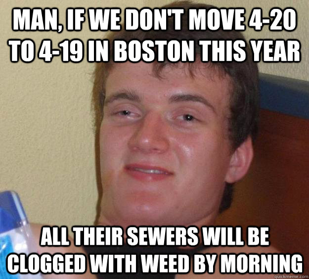 Man, if we don't move 4-20 to 4-19 in boston this year All their sewers will be clogged with weed by morning - Man, if we don't move 4-20 to 4-19 in boston this year All their sewers will be clogged with weed by morning  10 Guy