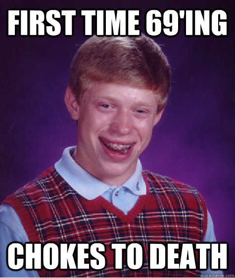 First time 69'ing chokes to death  Bad Luck Brian