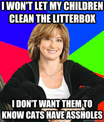 I won't let my children clean the litterbox I don't want them to know cats have assholes  Sheltering Suburban Mom