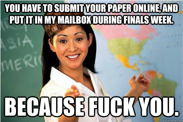 You have to submit your paper online, and put it in my mailbox during Finals Week. Because fuck you.  Scumbag Teacher