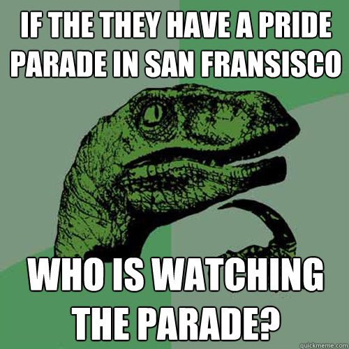 If the they have a Pride Parade in San Fransisco Who is watching the parade?  Philosoraptor
