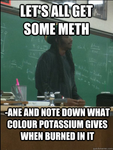 Let's all get some meth -ane and note down what colour potassium gives when burned in it - Let's all get some meth -ane and note down what colour potassium gives when burned in it  Rasta Science Teacher