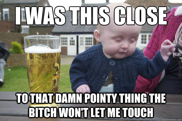 I was this close to that damn pointy thing the bitch won't let me touch  drunk baby