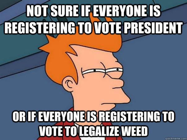 Not sure if everyone is registering to vote president Or if everyone is registering to vote to legalize weed  Futurama Fry