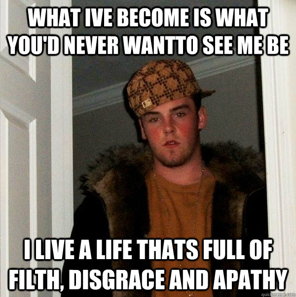 what ive become is what you'd never wantto see me be i live a life thats full of filth, disgrace and apathy  Scumbag Steve