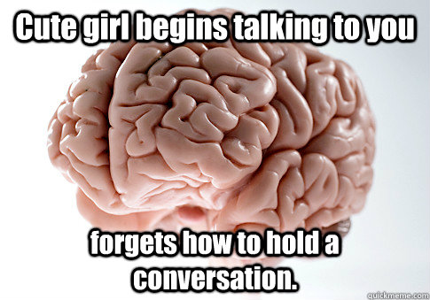 Cute girl begins talking to you forgets how to hold a conversation.  Scumbag Brain