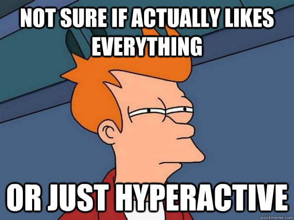 Not sure if actually likes everything or just hyperactive  Futurama Fry